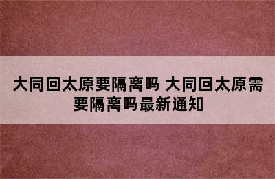 大同回太原要隔离吗 大同回太原需要隔离吗最新通知